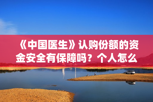 《中国医生》认购份额的资金安全有保障吗？个人怎么能参与？(“中国医生”)
