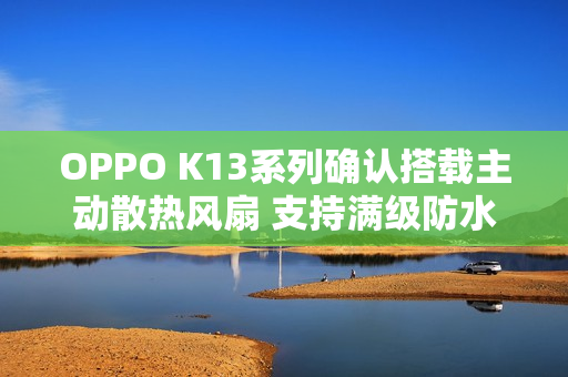 OPPO K13系列确认搭载主动散热风扇 支持满级防水