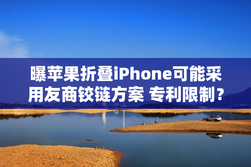 曝苹果折叠iPhone可能采用友商铰链方案 专利限制？