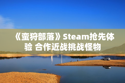 《蛮狩部落》Steam抢先体验 合作近战挑战怪物