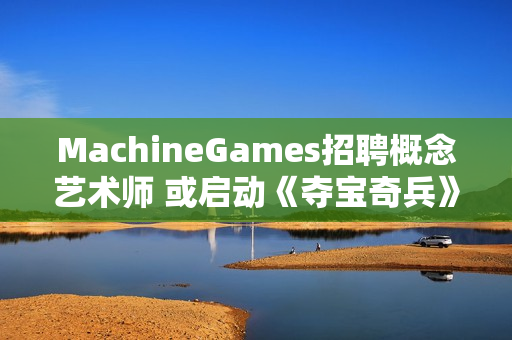 MachineGames招聘概念艺术师 或启动《夺宝奇兵》续作前期开发！