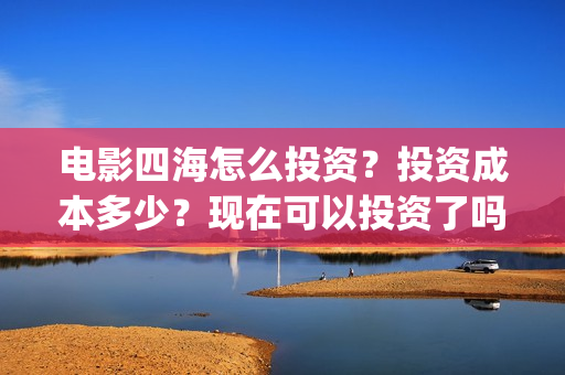电影四海怎么投资？投资成本多少？现在可以投资了吗？(四海电影出品公司是哪一家)