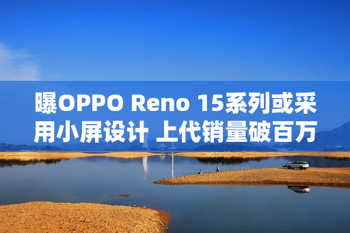 曝OPPO Reno 15系列或采用小屏设计 上代销量破百万