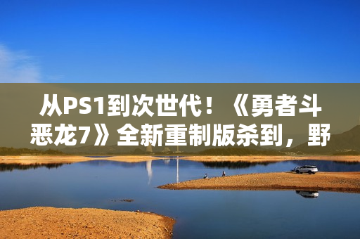 从PS1到次世代！《勇者斗恶龙7》全新重制版杀到，野心爆棚！