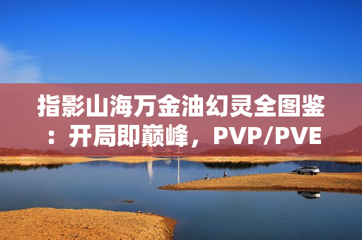 指影山海万金油幻灵全图鉴：开局即巅峰，PVP/PVE通吃秘籍