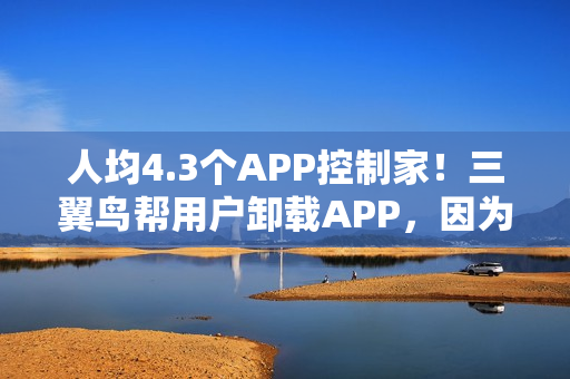 人均4.3个APP控制家！三翼鸟帮用户卸载APP，因为1个就够