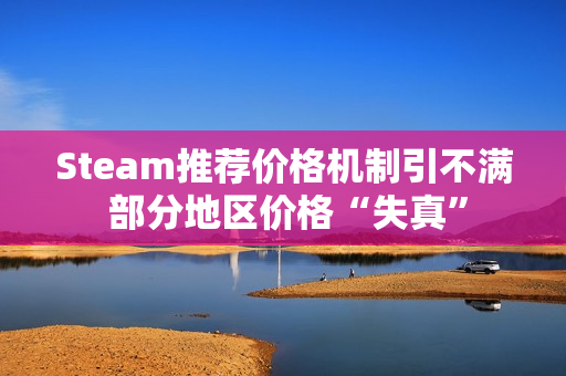 Steam推荐价格机制引不满 部分地区价格“失真”