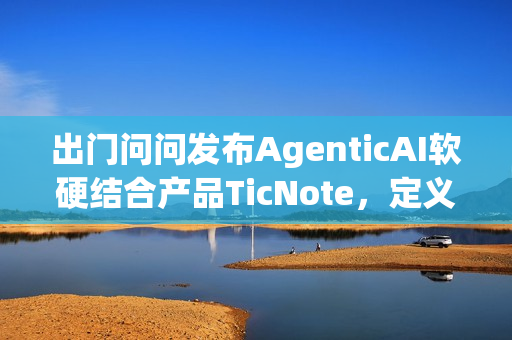 出门问问发布AgenticAI软硬结合产品TicNote，定义新一代“AI思考伙伴”