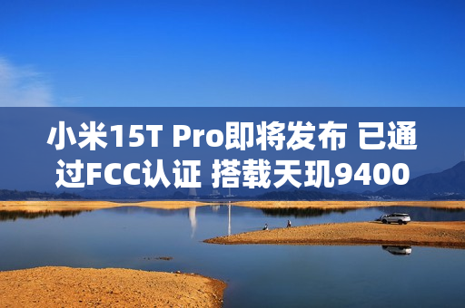 小米15T Pro即将发布 已通过FCC认证 搭载天玑9400+