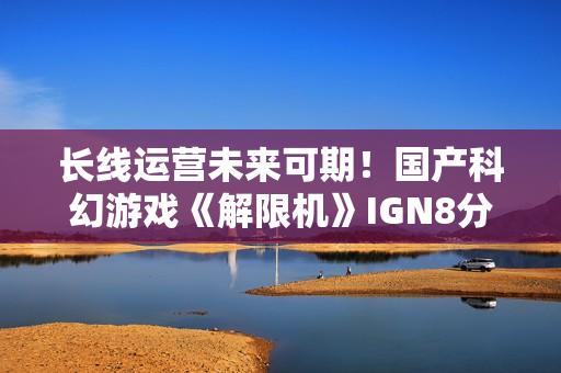 长线运营未来可期！国产科幻游戏《解限机》IGN8分！