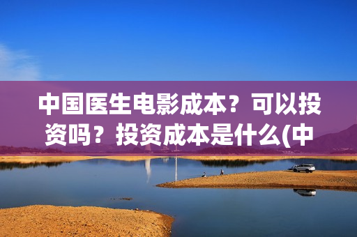 中国医生电影成本？可以投资吗？投资成本是什么(中国医生电影名字)