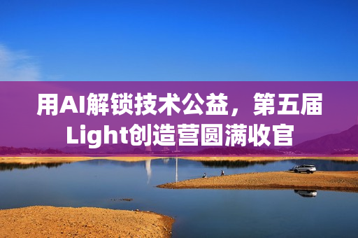 用AI解锁技术公益，第五届Light创造营圆满收官