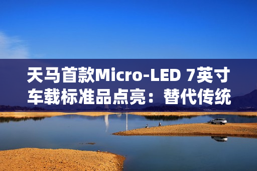 天马首款Micro-LED 7英寸车载标准品点亮：替代传统仪表盘 三大优势