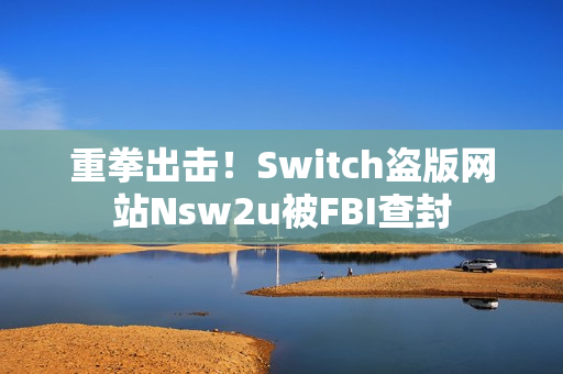 重拳出击！Switch盗版网站Nsw2u被FBI查封