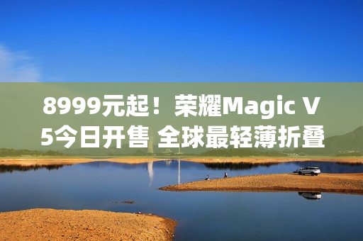 8999元起！荣耀Magic V5今日开售 全球最轻薄折叠屏