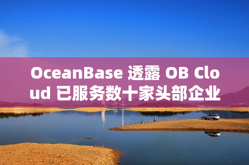 OceanBase 透露 OB Cloud 已服务数十家头部企业AI应用落地