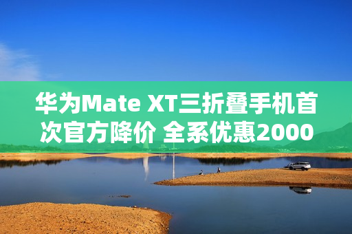 华为Mate XT三折叠手机首次官方降价 全系优惠2000元