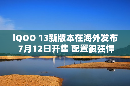 iQOO 13新版本在海外发布 7月12日开售 配置很强悍
