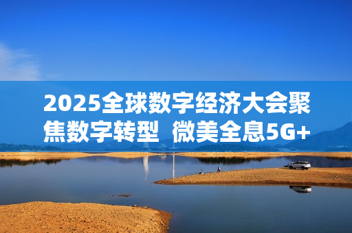 2025全球数字经济大会聚焦数字转型  微美全息5G+AI场景创新领航未来