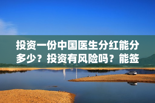投资一份中国医生分红能分多少？投资有风险吗？能签保本协议吗？(中国医药投资)