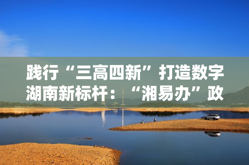 践行“三高四新”打造数字湖南新标杆：“湘易办”政务版成功适配鸿蒙系统
