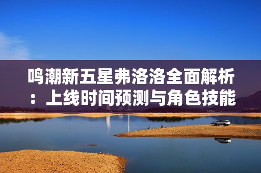 鸣潮新五星弗洛洛全面解析：上线时间预测与角色技能前瞻