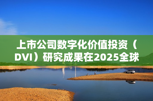 上市公司数字化价值投资（DVI）研究成果在2025全球数字经济大会发布