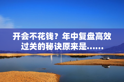 开会不花钱？年中复盘高效过关的秘诀原来是……