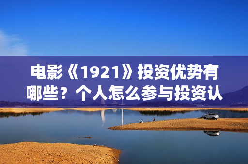 电影《1921》投资优势有哪些？个人怎么参与投资认购？(电影《1921》生动完整)