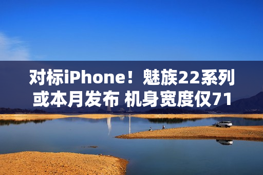 对标iPhone！魅族22系列或本月发布 机身宽度仅71mm