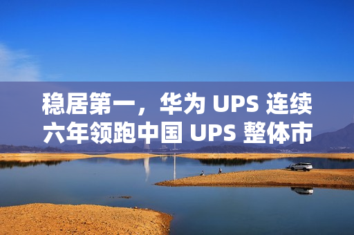 稳居第一，华为 UPS 连续六年领跑中国 UPS 整体市场