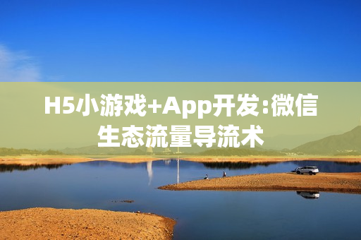 H5小游戏+App开发:微信生态流量导流术