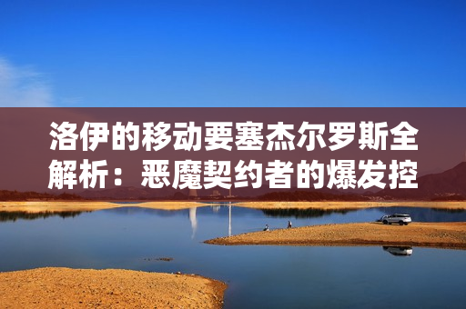 洛伊的移动要塞杰尔罗斯全解析：恶魔契约者的爆发控制艺术