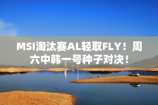 MSI淘汰赛AL轻取FLY！周六中韩一号种子对决！
