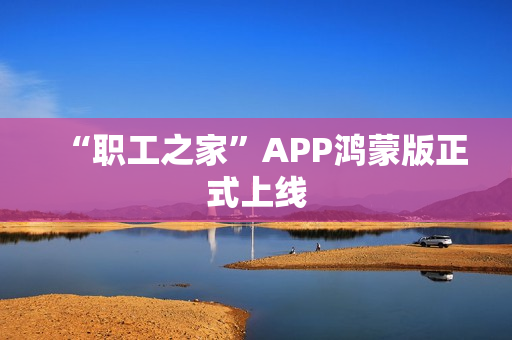 “职工之家”APP鸿蒙版正式上线