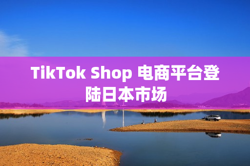 TikTok Shop 电商平台登陆日本市场