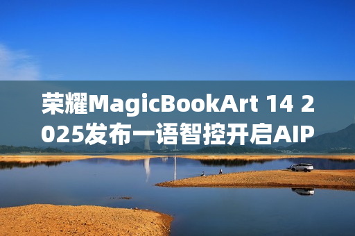 荣耀MagicBookArt 14 2025发布一语智控开启AIPC自动驾驶时代