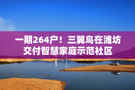 一期264户！三翼鸟在潍坊交付智慧家庭示范社区