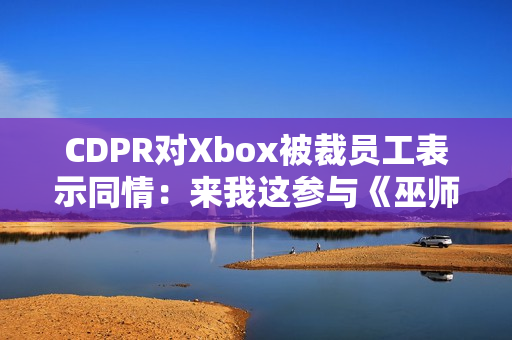 CDPR对Xbox被裁员工表示同情：来我这参与《巫师4》开发工作