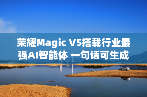 荣耀Magic V5搭载行业最强AI智能体 一句话可生成PPT