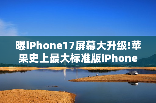 曝iPhone17屏幕大升级!苹果史上最大标准版iPhone诞生