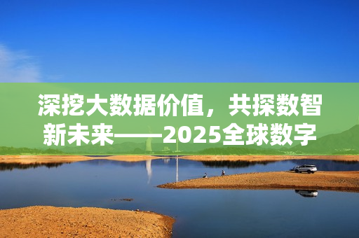 深挖大数据价值，共探数智新未来——2025全球数字经济大会大数据创新应用论坛成功召开