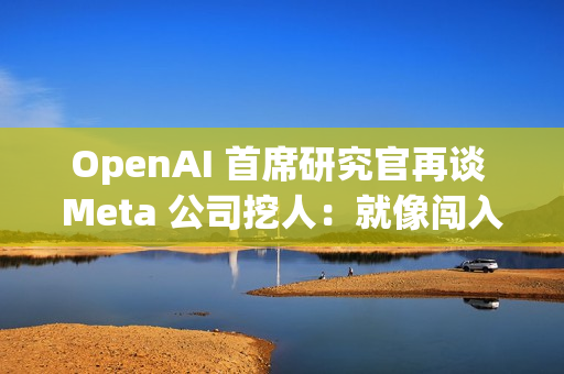 OpenAI 首席研究官再谈 Meta 公司挖人：就像闯入家中偷窃，建议员工严词拒绝