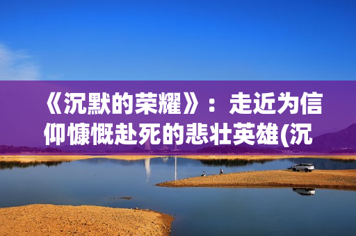 《沉默的荣耀》：走近为信仰慷慨赴死的悲壮英雄(沉默的荣耀免费观看电视剧在线观看)