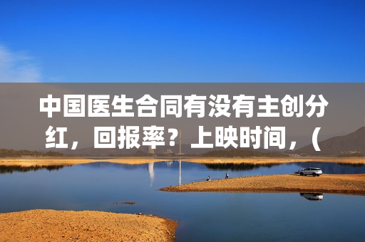 中国医生合同有没有主创分红，回报率？上映时间，(中国医生合同有多少条)