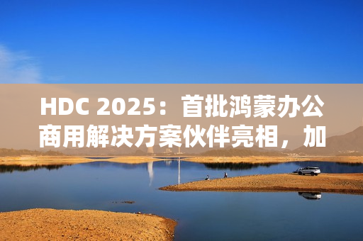 HDC 2025：首批鸿蒙办公商用解决方案伙伴亮相，加速千行百业鸿蒙化