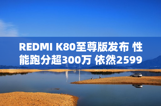 REDMI K80至尊版发布 性能跑分超300万 依然2599元起