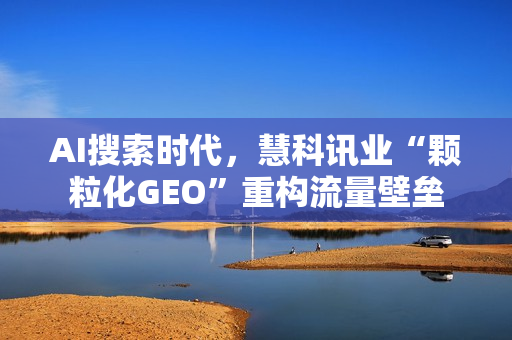 AI搜索时代，慧科讯业“颗粒化GEO”重构流量壁垒