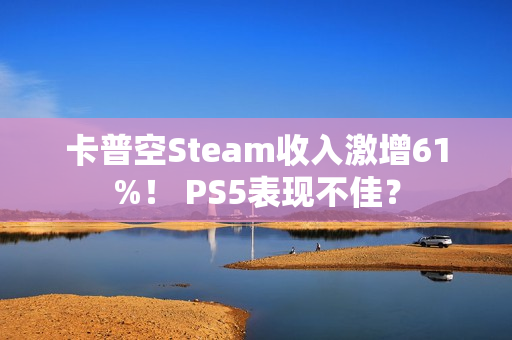 卡普空Steam收入激增61%！ PS5表现不佳？