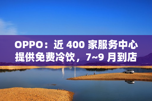 OPPO：近 400 家服务中心提供免费冷饮，7~9 月到店送修设备（包含贴膜、清洁保养）可享